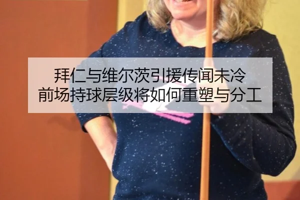 拜仁与维尔茨引援传闻未冷 前场持球层级将如何重塑与分工