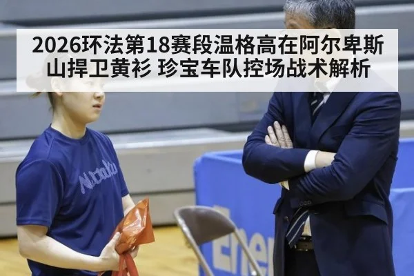 2026环法第18赛段温格高在阿尔卑斯山捍卫黄衫 珍宝车队控场战术解析