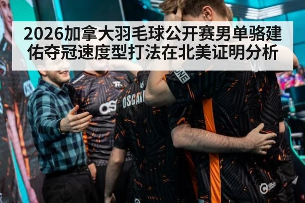 2026加拿大羽毛球公开赛男单骆建佑夺冠速度型打法在北美证明分析