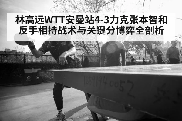 林高远WTT安曼站4-3力克张本智和 反手相持战术与关键分博弈全剖析