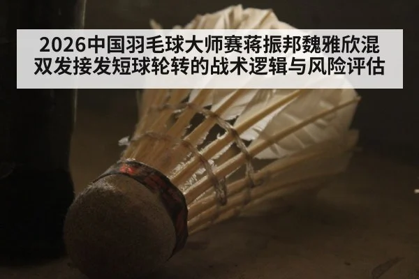 2026中国羽毛球大师赛蒋振邦魏雅欣混双发接发短球轮转的战术逻辑与风险评估