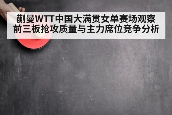 蒯曼WTT中国大满贯女单赛场观察 前三板抢攻质量与主力席位竞争分析