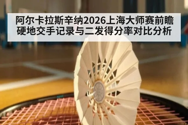 阿尔卡拉斯辛纳2026上海大师赛前瞻 硬地交手记录与二发得分率对比分析
