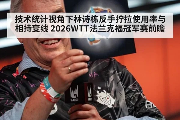 技术统计视角下林诗栋反手拧拉使用率与相持变线 2026WTT法兰克福冠军赛前瞻