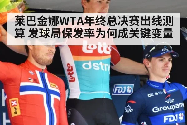 莱巴金娜WTA年终总决赛出线测算 发球局保发率为何成关键变量